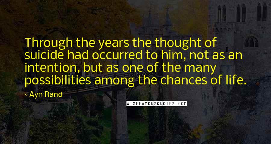 Ayn Rand Quotes: Through the years the thought of suicide had occurred to him, not as an intention, but as one of the many possibilities among the chances of life.