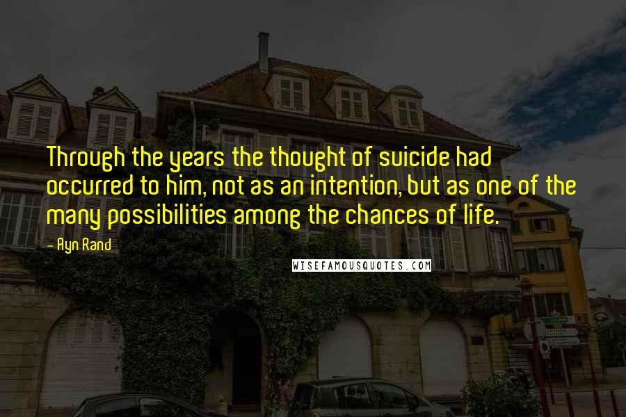 Ayn Rand Quotes: Through the years the thought of suicide had occurred to him, not as an intention, but as one of the many possibilities among the chances of life.