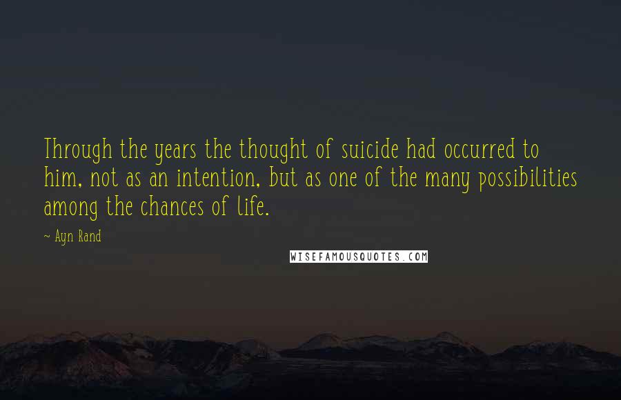 Ayn Rand Quotes: Through the years the thought of suicide had occurred to him, not as an intention, but as one of the many possibilities among the chances of life.