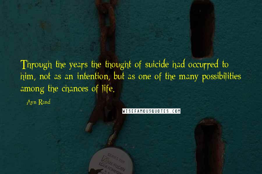 Ayn Rand Quotes: Through the years the thought of suicide had occurred to him, not as an intention, but as one of the many possibilities among the chances of life.