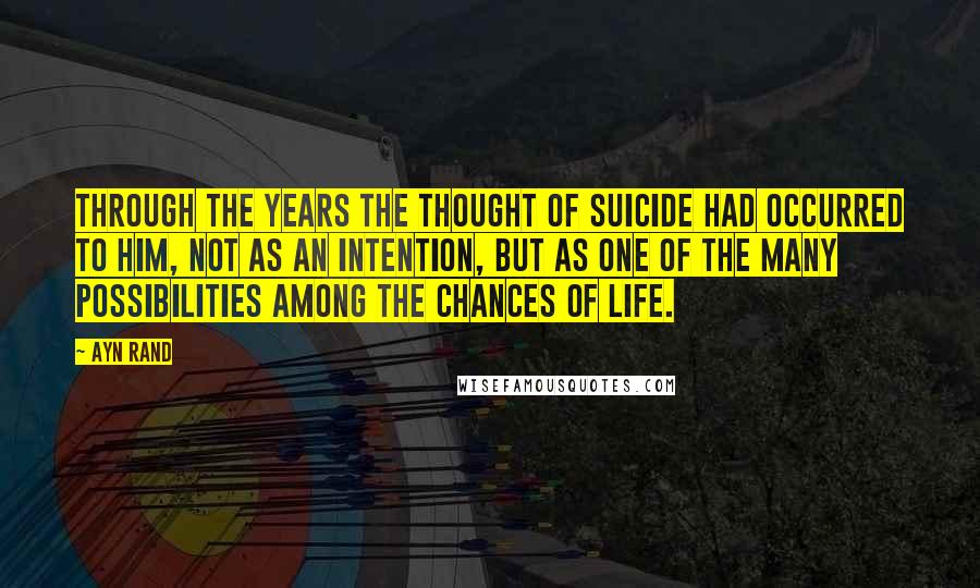 Ayn Rand Quotes: Through the years the thought of suicide had occurred to him, not as an intention, but as one of the many possibilities among the chances of life.