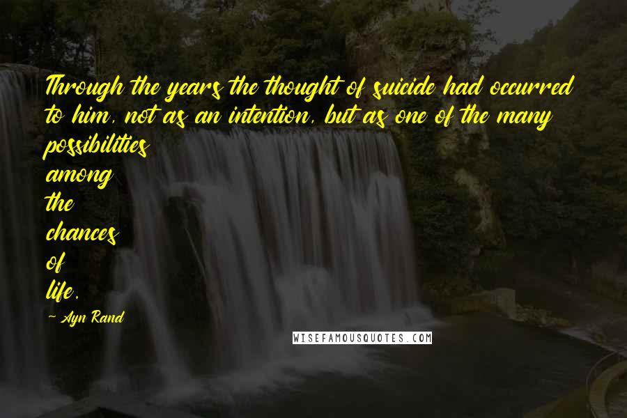 Ayn Rand Quotes: Through the years the thought of suicide had occurred to him, not as an intention, but as one of the many possibilities among the chances of life.