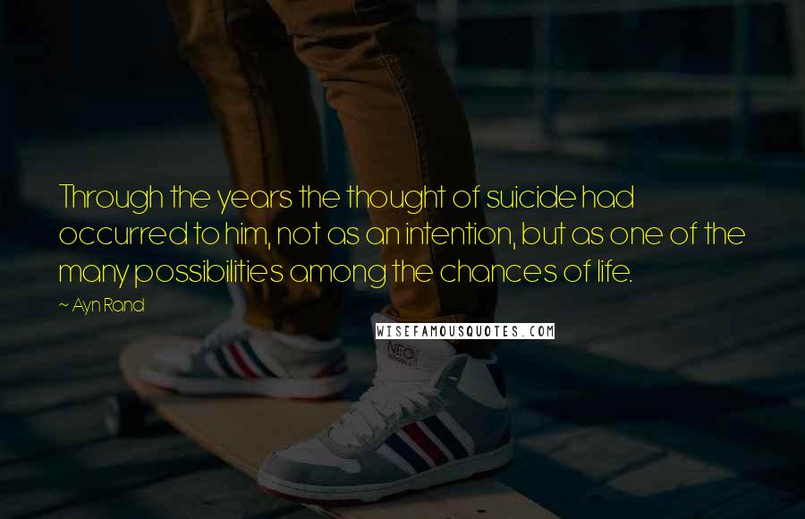 Ayn Rand Quotes: Through the years the thought of suicide had occurred to him, not as an intention, but as one of the many possibilities among the chances of life.