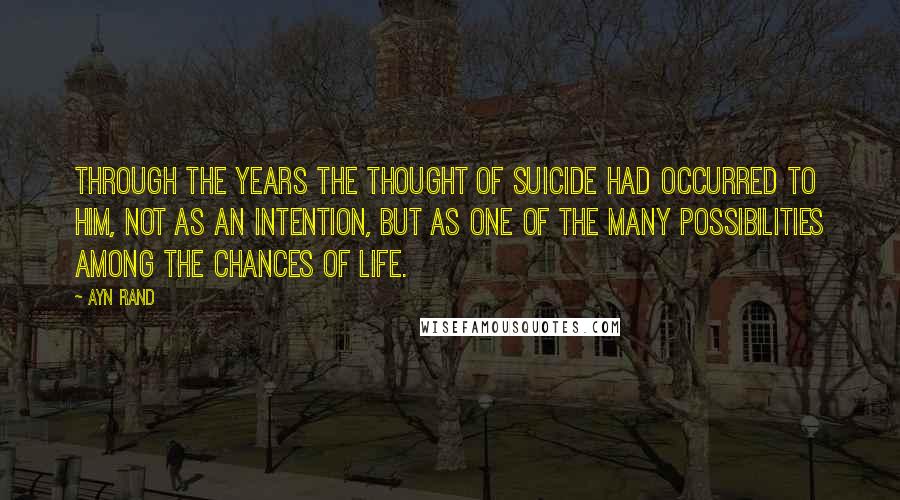 Ayn Rand Quotes: Through the years the thought of suicide had occurred to him, not as an intention, but as one of the many possibilities among the chances of life.