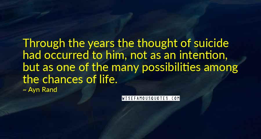 Ayn Rand Quotes: Through the years the thought of suicide had occurred to him, not as an intention, but as one of the many possibilities among the chances of life.