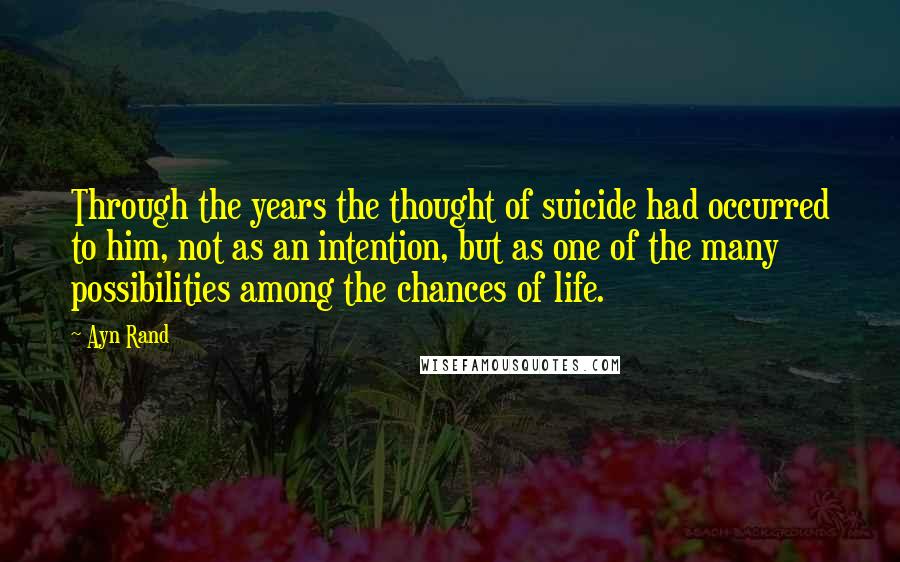 Ayn Rand Quotes: Through the years the thought of suicide had occurred to him, not as an intention, but as one of the many possibilities among the chances of life.