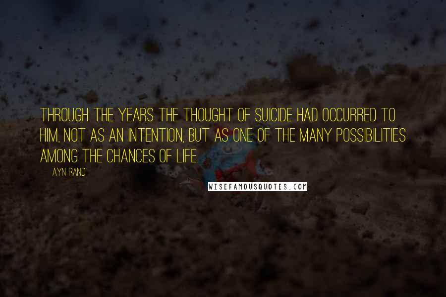 Ayn Rand Quotes: Through the years the thought of suicide had occurred to him, not as an intention, but as one of the many possibilities among the chances of life.