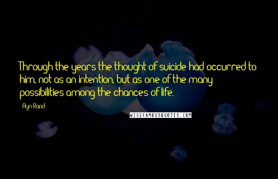 Ayn Rand Quotes: Through the years the thought of suicide had occurred to him, not as an intention, but as one of the many possibilities among the chances of life.