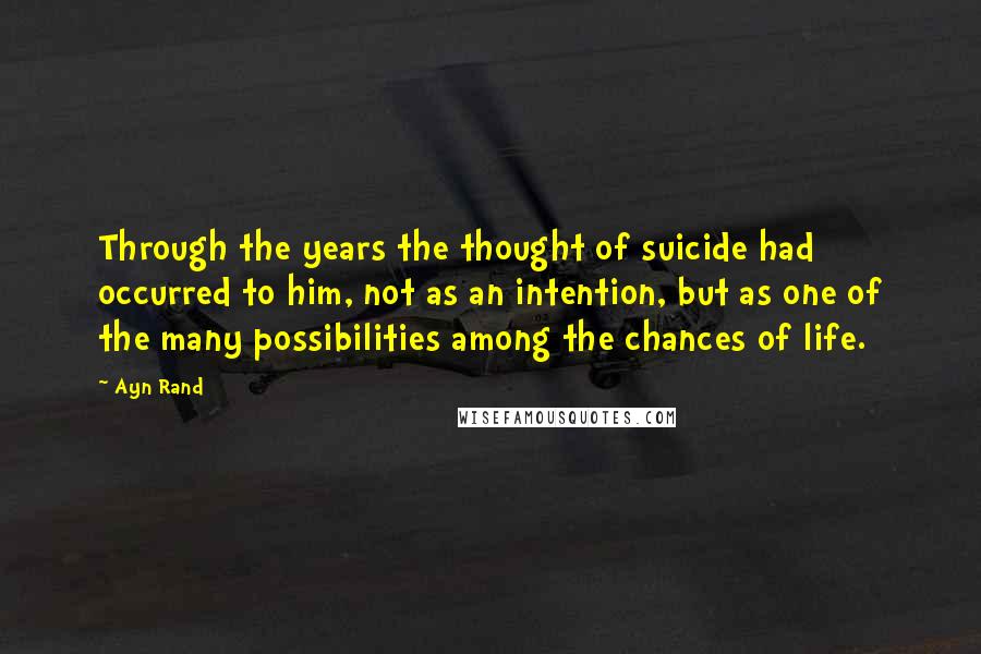 Ayn Rand Quotes: Through the years the thought of suicide had occurred to him, not as an intention, but as one of the many possibilities among the chances of life.