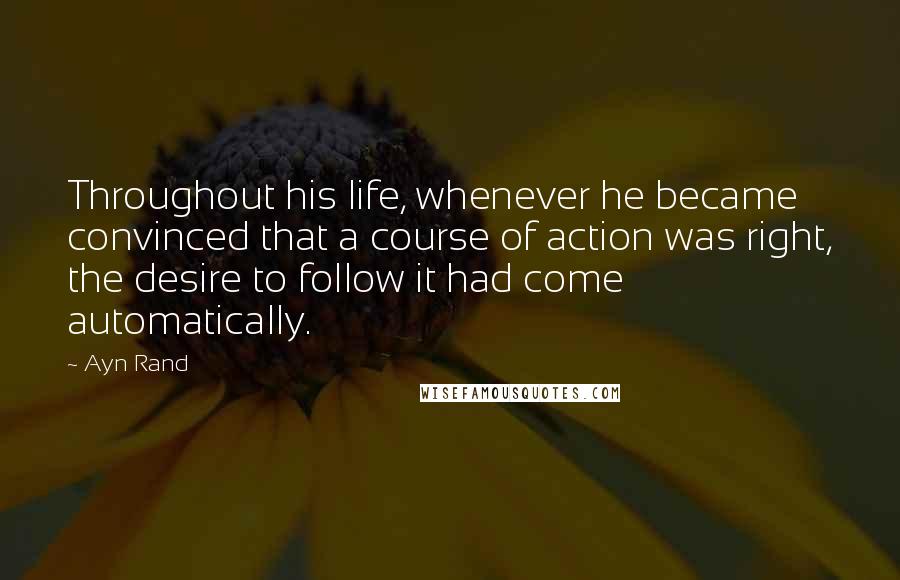 Ayn Rand Quotes: Throughout his life, whenever he became convinced that a course of action was right, the desire to follow it had come automatically.