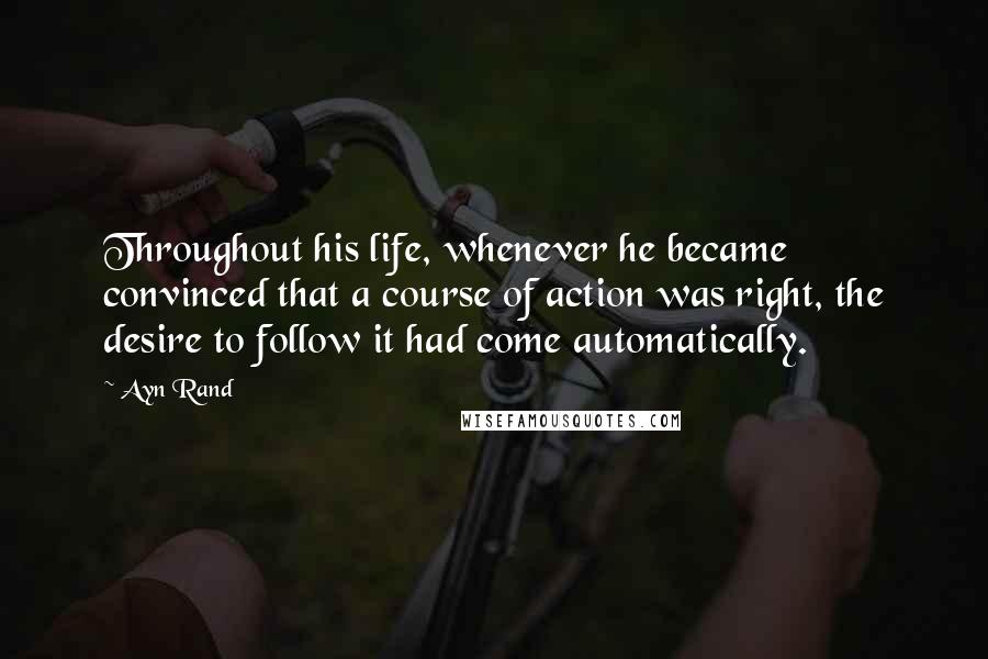 Ayn Rand Quotes: Throughout his life, whenever he became convinced that a course of action was right, the desire to follow it had come automatically.