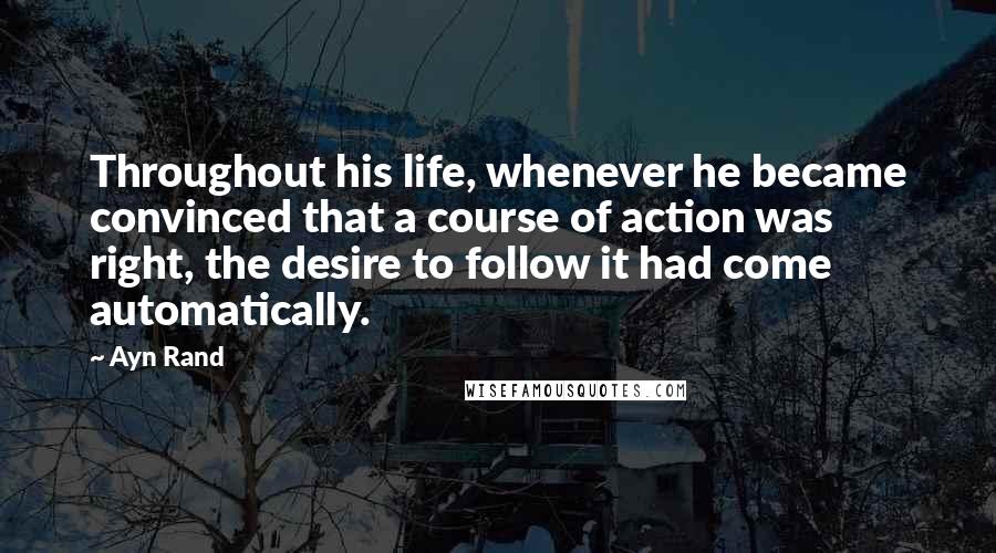 Ayn Rand Quotes: Throughout his life, whenever he became convinced that a course of action was right, the desire to follow it had come automatically.