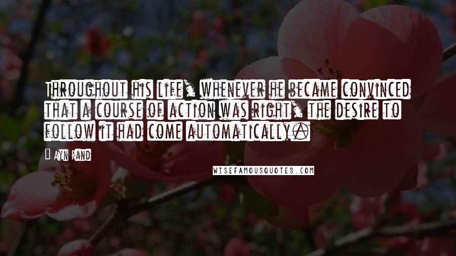 Ayn Rand Quotes: Throughout his life, whenever he became convinced that a course of action was right, the desire to follow it had come automatically.