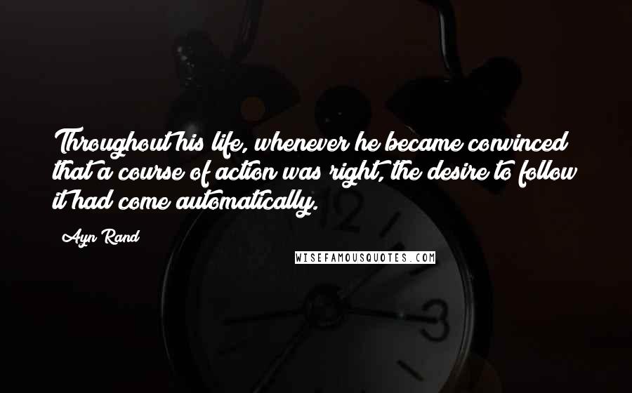 Ayn Rand Quotes: Throughout his life, whenever he became convinced that a course of action was right, the desire to follow it had come automatically.