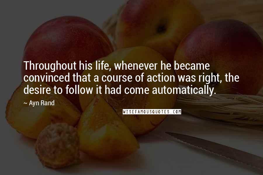 Ayn Rand Quotes: Throughout his life, whenever he became convinced that a course of action was right, the desire to follow it had come automatically.