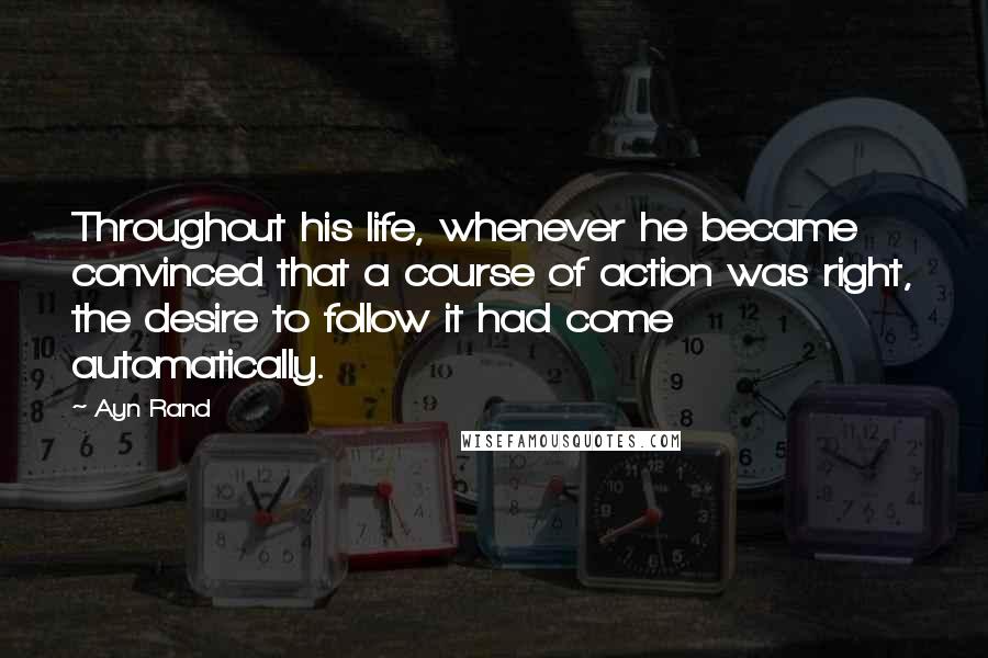 Ayn Rand Quotes: Throughout his life, whenever he became convinced that a course of action was right, the desire to follow it had come automatically.