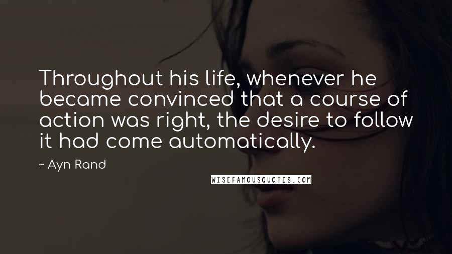 Ayn Rand Quotes: Throughout his life, whenever he became convinced that a course of action was right, the desire to follow it had come automatically.