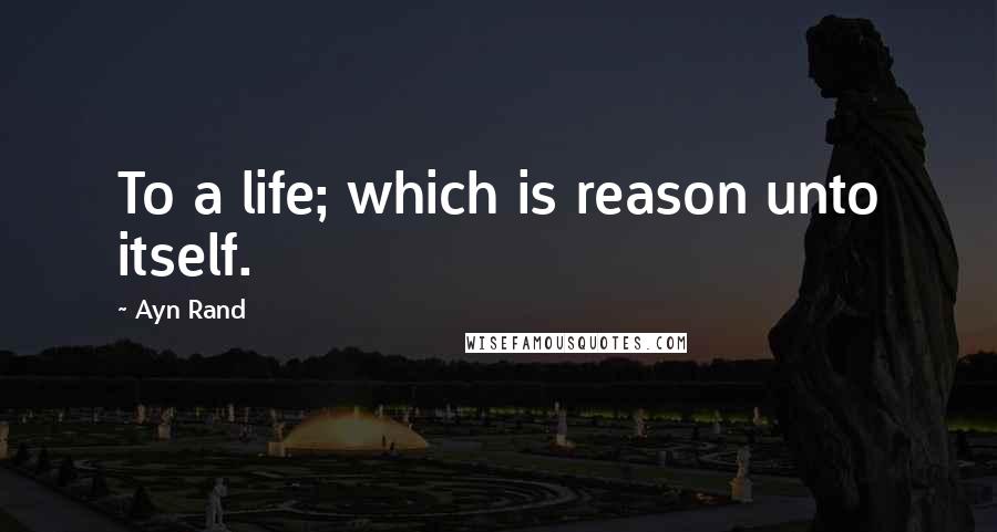Ayn Rand Quotes: To a life; which is reason unto itself.