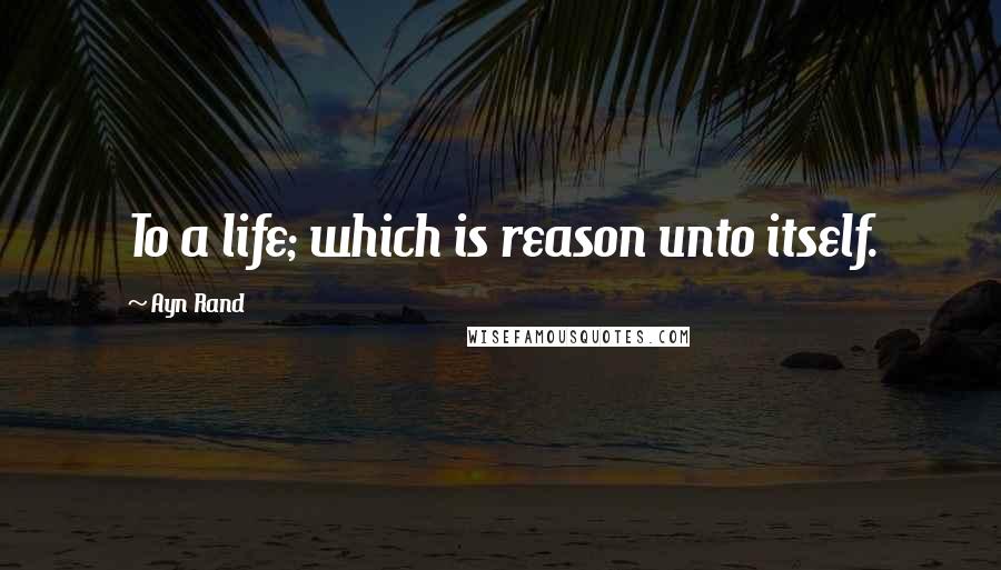 Ayn Rand Quotes: To a life; which is reason unto itself.