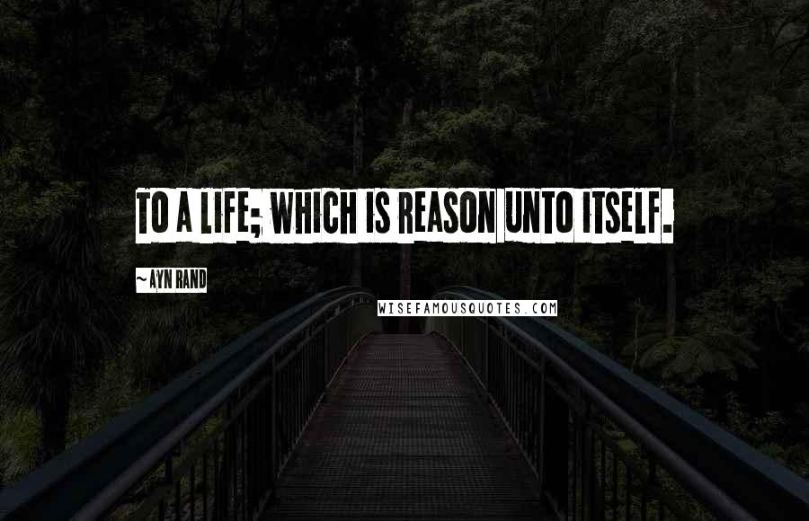 Ayn Rand Quotes: To a life; which is reason unto itself.