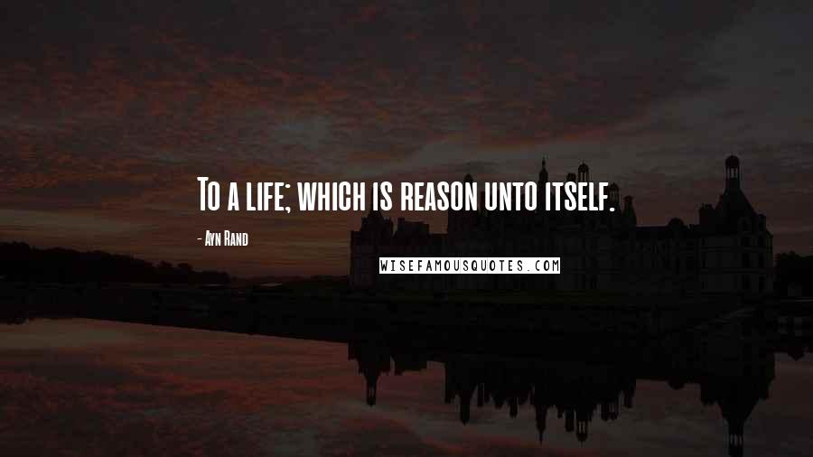 Ayn Rand Quotes: To a life; which is reason unto itself.