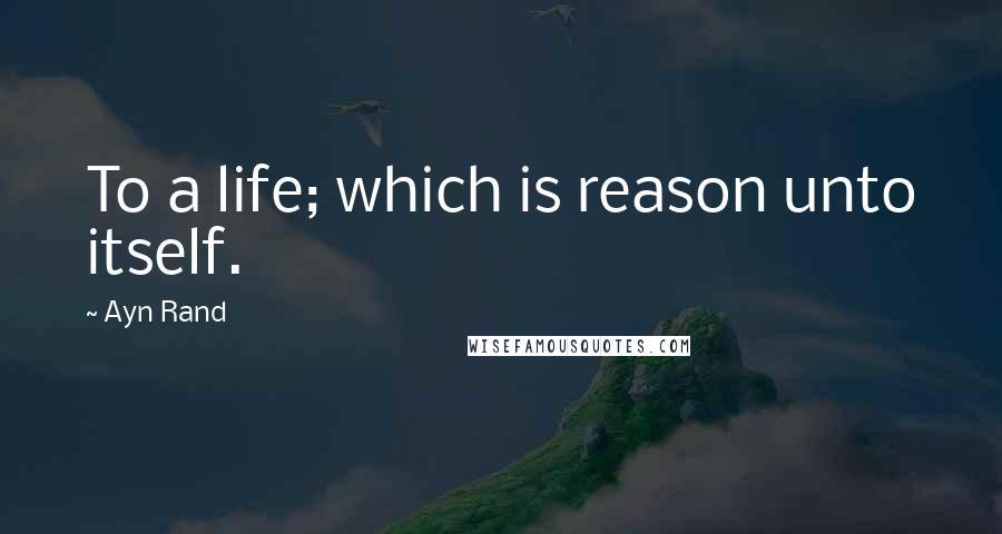 Ayn Rand Quotes: To a life; which is reason unto itself.
