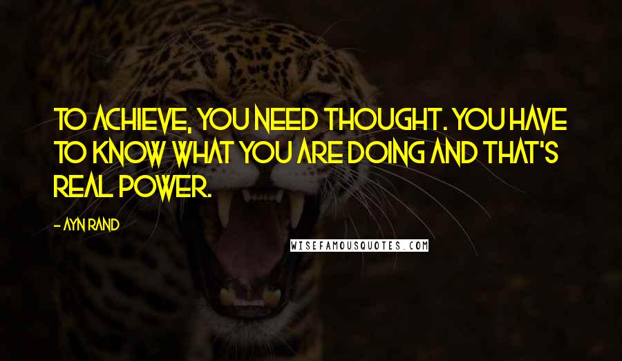 Ayn Rand Quotes: To achieve, you need thought. You have to know what you are doing and that's real power.
