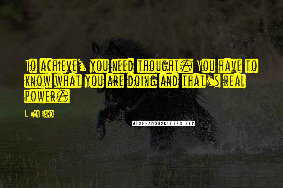 Ayn Rand Quotes: To achieve, you need thought. You have to know what you are doing and that's real power.