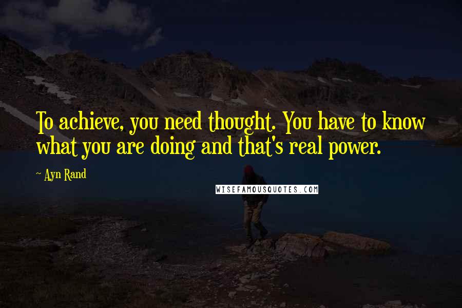 Ayn Rand Quotes: To achieve, you need thought. You have to know what you are doing and that's real power.