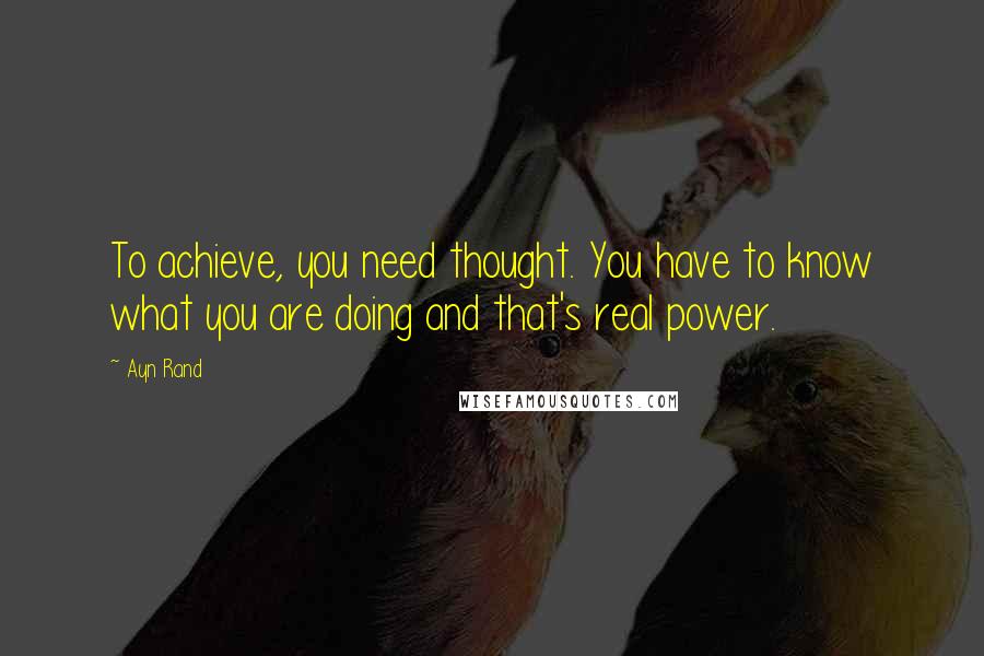 Ayn Rand Quotes: To achieve, you need thought. You have to know what you are doing and that's real power.