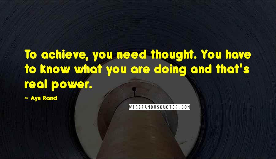 Ayn Rand Quotes: To achieve, you need thought. You have to know what you are doing and that's real power.