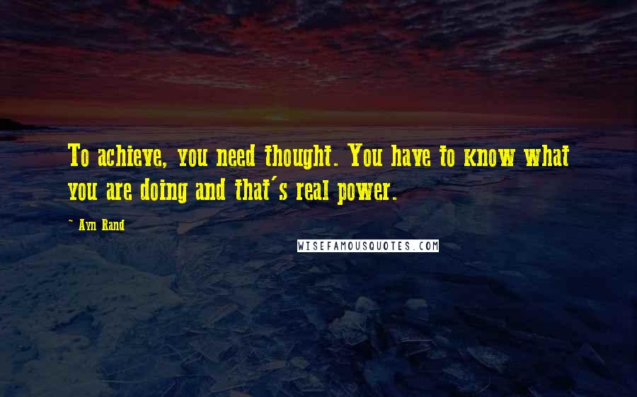 Ayn Rand Quotes: To achieve, you need thought. You have to know what you are doing and that's real power.