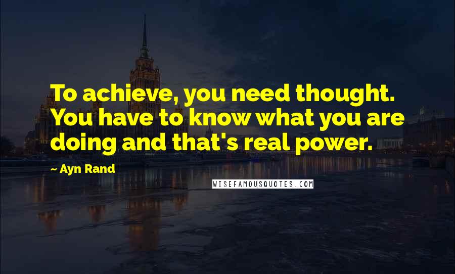 Ayn Rand Quotes: To achieve, you need thought. You have to know what you are doing and that's real power.