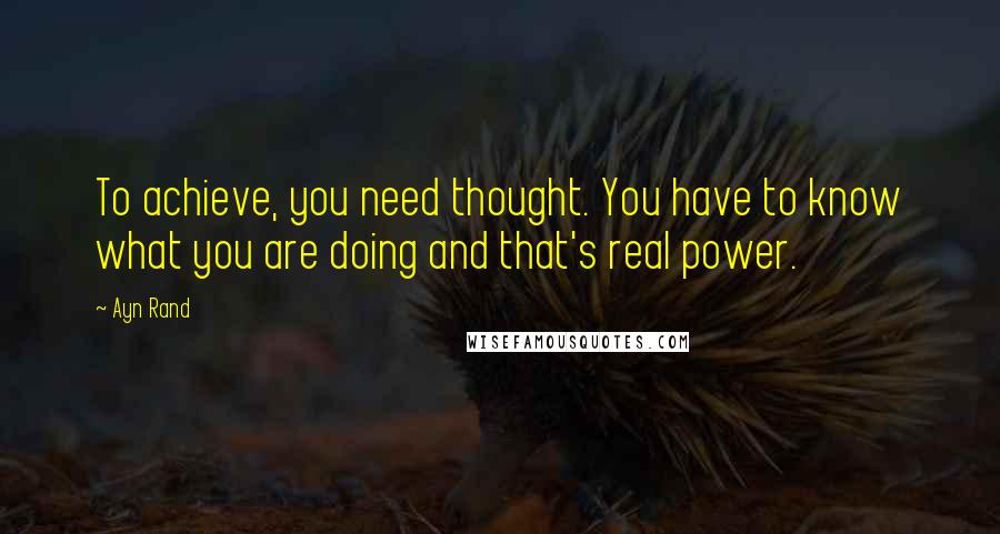 Ayn Rand Quotes: To achieve, you need thought. You have to know what you are doing and that's real power.