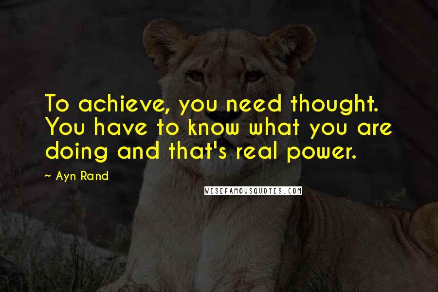 Ayn Rand Quotes: To achieve, you need thought. You have to know what you are doing and that's real power.