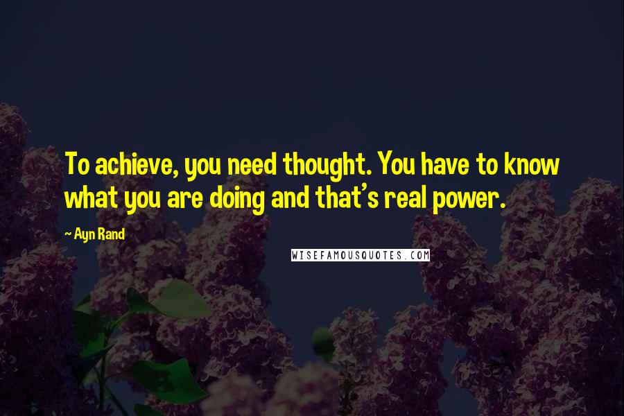 Ayn Rand Quotes: To achieve, you need thought. You have to know what you are doing and that's real power.