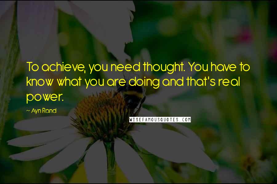 Ayn Rand Quotes: To achieve, you need thought. You have to know what you are doing and that's real power.