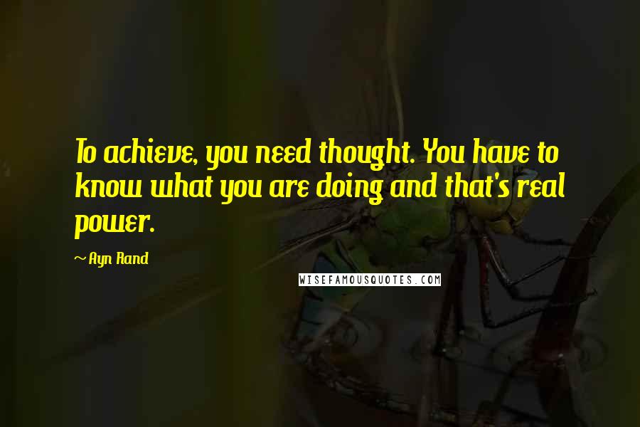 Ayn Rand Quotes: To achieve, you need thought. You have to know what you are doing and that's real power.