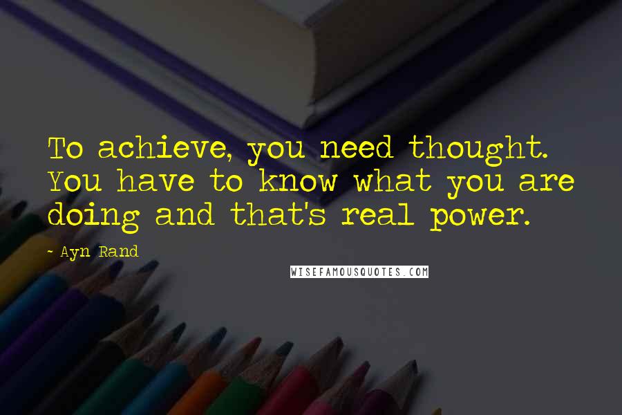 Ayn Rand Quotes: To achieve, you need thought. You have to know what you are doing and that's real power.