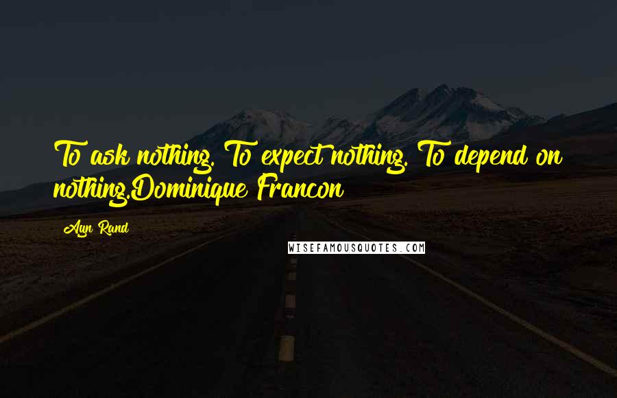 Ayn Rand Quotes: To ask nothing. To expect nothing. To depend on nothing.Dominique Francon