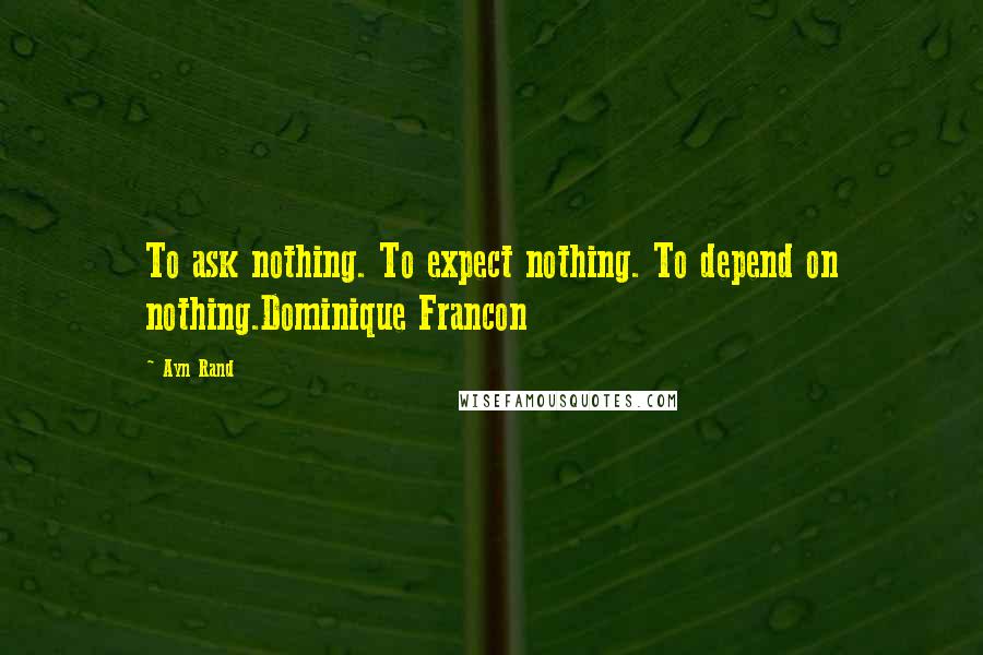 Ayn Rand Quotes: To ask nothing. To expect nothing. To depend on nothing.Dominique Francon