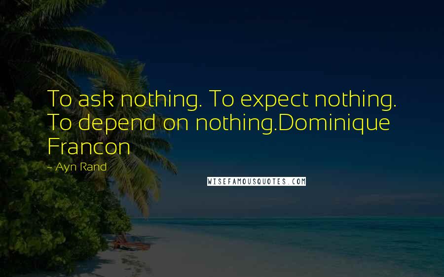 Ayn Rand Quotes: To ask nothing. To expect nothing. To depend on nothing.Dominique Francon