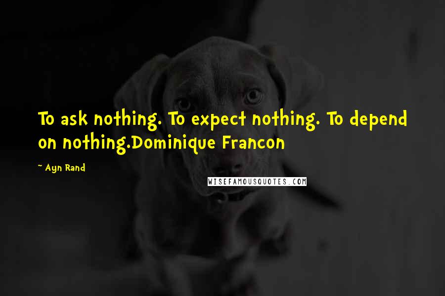 Ayn Rand Quotes: To ask nothing. To expect nothing. To depend on nothing.Dominique Francon