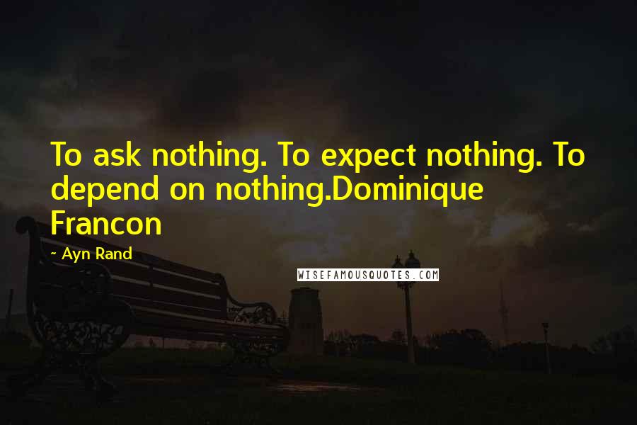 Ayn Rand Quotes: To ask nothing. To expect nothing. To depend on nothing.Dominique Francon