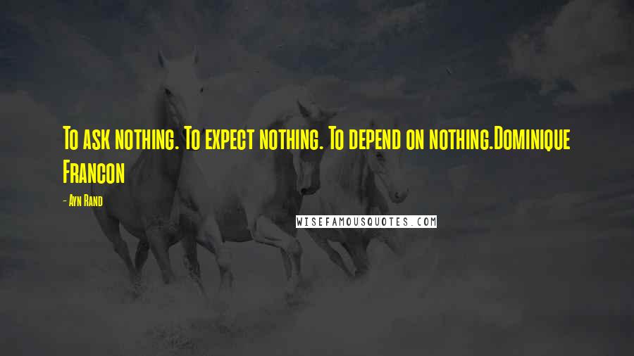 Ayn Rand Quotes: To ask nothing. To expect nothing. To depend on nothing.Dominique Francon