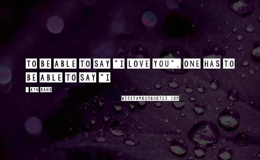 Ayn Rand Quotes: To be able to say "I love you", one has to be able to say "I
