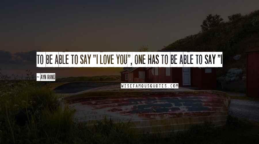 Ayn Rand Quotes: To be able to say "I love you", one has to be able to say "I
