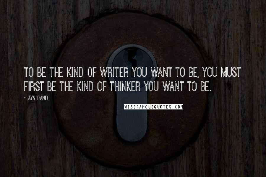 Ayn Rand Quotes: To be the kind of writer you want to be, you must first be the kind of thinker you want to be.