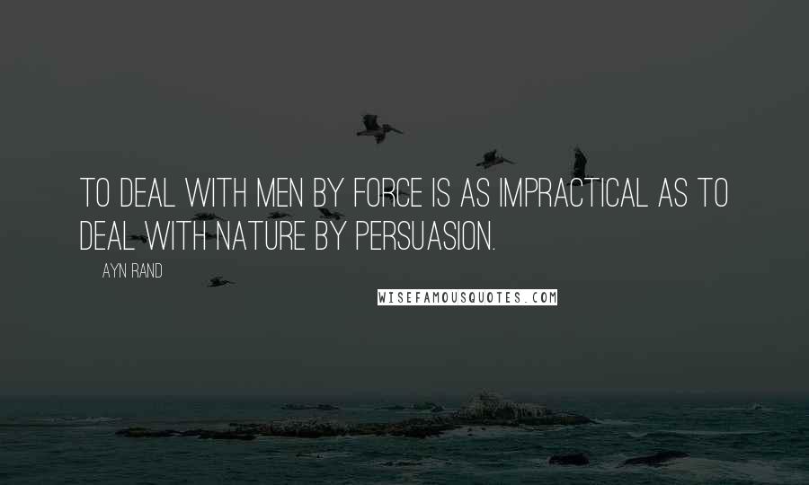 Ayn Rand Quotes: To deal with men by force is as impractical as to deal with nature by persuasion.