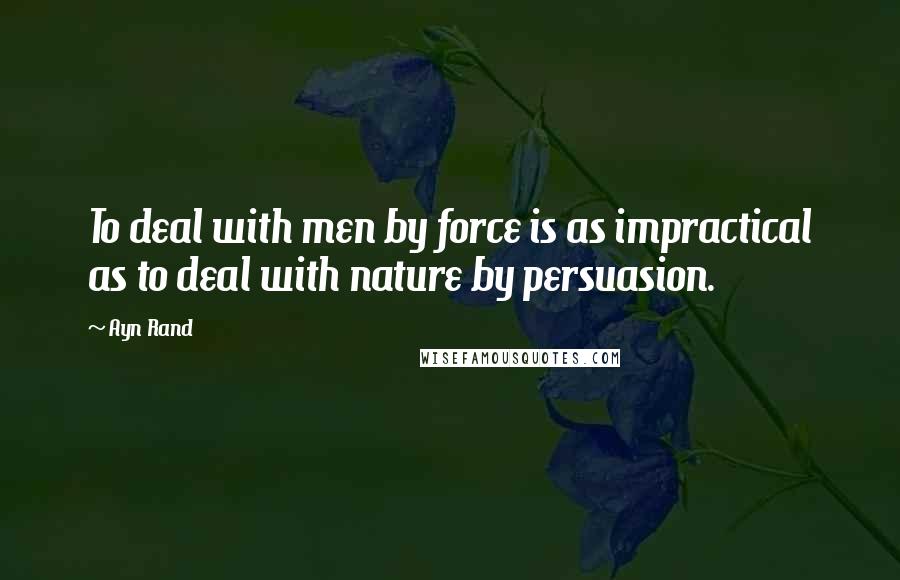Ayn Rand Quotes: To deal with men by force is as impractical as to deal with nature by persuasion.